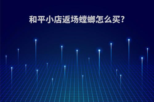 和平小店返场螳螂怎么买?