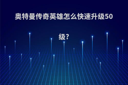 奥特曼传奇英雄怎么快速升级50级?
