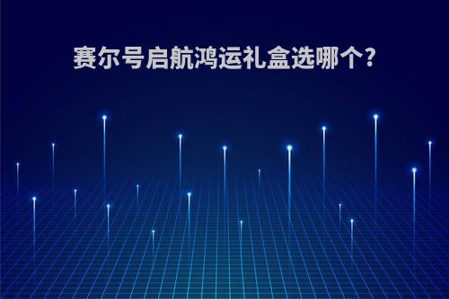 赛尔号启航鸿运礼盒选哪个?