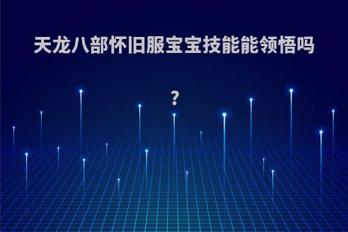 天龙八部怀旧服宝宝技能能领悟吗?