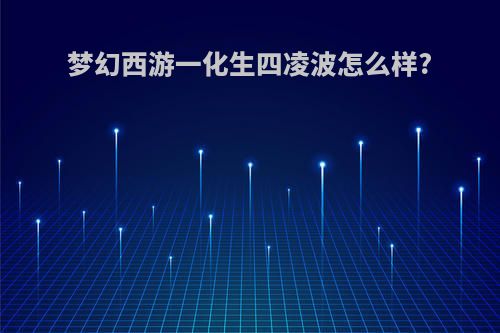 梦幻西游一化生四凌波怎么样?