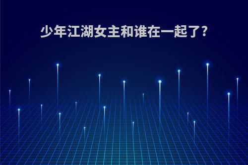 少年江湖女主和谁在一起了?