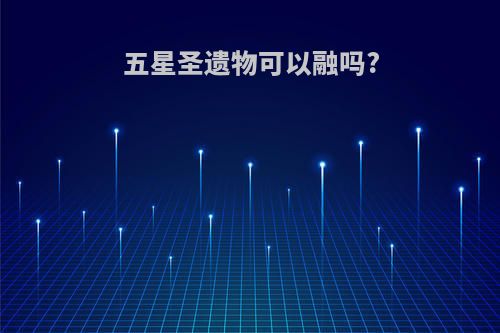 五星圣遗物可以融吗?