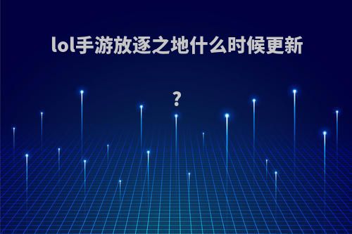 lol手游放逐之地什么时候更新?