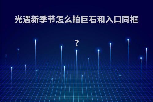 光遇新季节怎么拍巨石和入口同框?