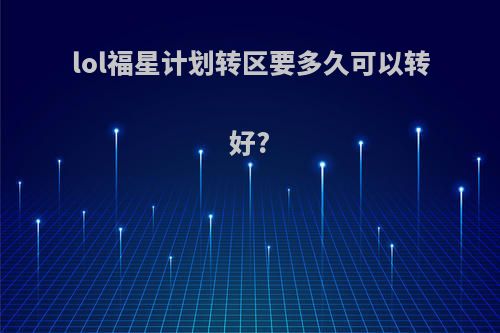 lol福星计划转区要多久可以转好?