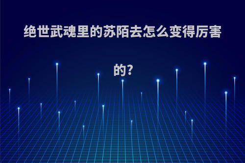 绝世武魂里的苏陌去怎么变得厉害的?
