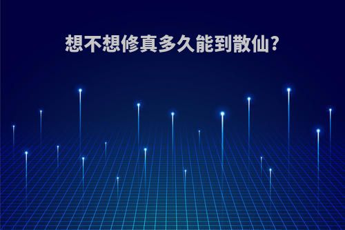 想不想修真多久能到散仙?