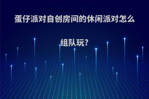 蛋仔派对自创房间的休闲派对怎么组队玩?