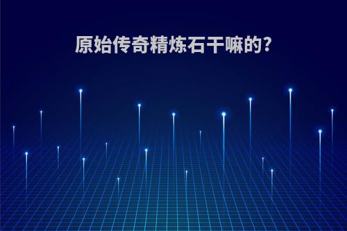 原始传奇精炼石干嘛的?