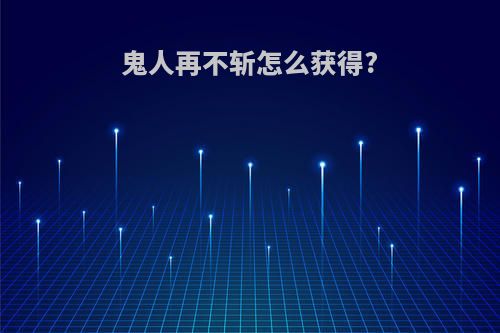 鬼人再不斩怎么获得?