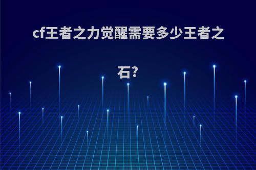 cf王者之力觉醒需要多少王者之石?