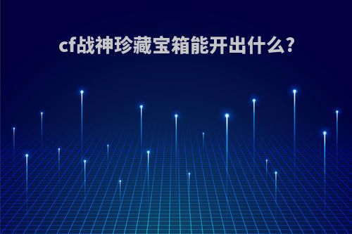 cf战神珍藏宝箱能开出什么?