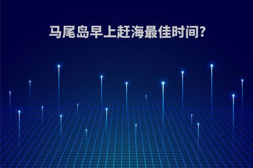 马尾岛早上赶海最佳时间?