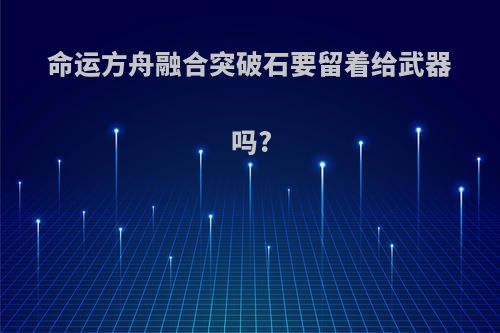 命运方舟融合突破石要留着给武器吗?
