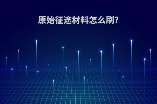 原始征途材料怎么刷?