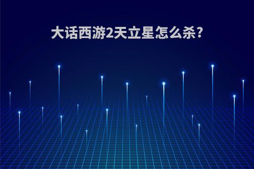 大话西游2天立星怎么杀?