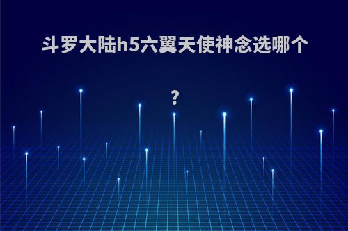 斗罗大陆h5六翼天使神念选哪个?