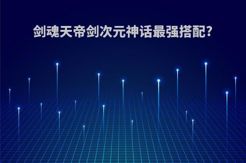 剑魂天帝剑次元神话最强搭配?