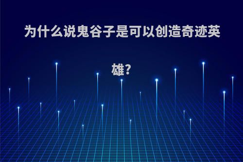 为什么说鬼谷子是可以创造奇迹英雄?