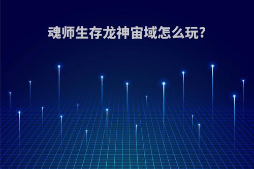 魂师生存龙神宙域怎么玩?