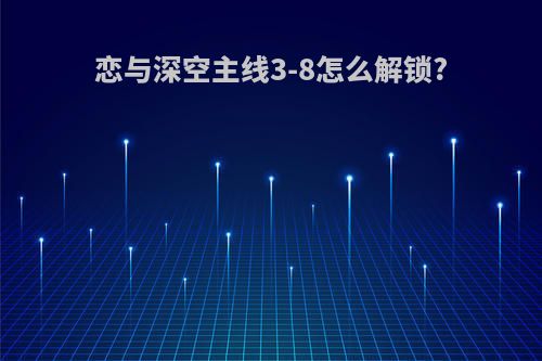 恋与深空主线3-8怎么解锁?