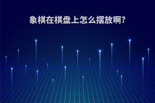 象棋在棋盘上怎么摆放啊?