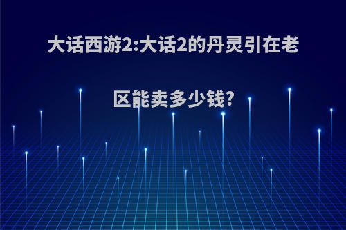 大话西游2:大话2的丹灵引在老区能卖多少钱?