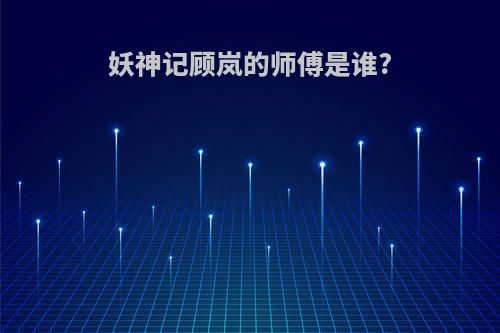 妖神记顾岚的师傅是谁?