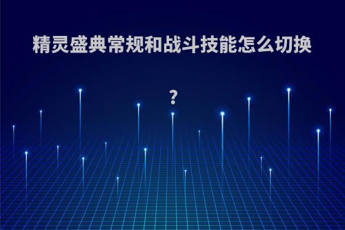 精灵盛典常规和战斗技能怎么切换?
