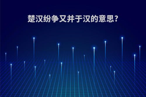 楚汉纷争又并于汉的意思?