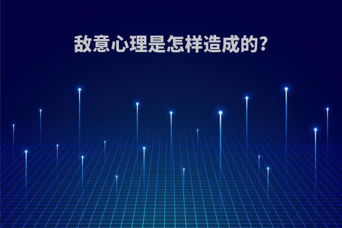 敌意心理是怎样造成的?