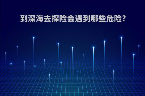 到深海去探险会遇到哪些危险?