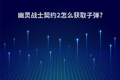 幽灵战士契约2怎么获取子弹?