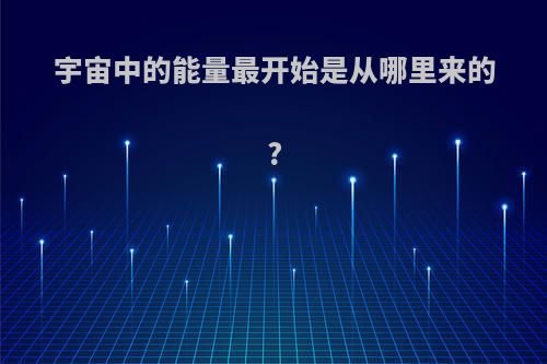宇宙中的能量最开始是从哪里来的?