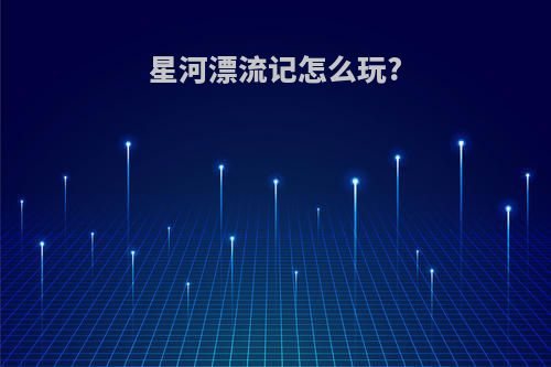星河漂流记怎么玩?