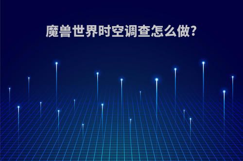 魔兽世界时空调查怎么做?
