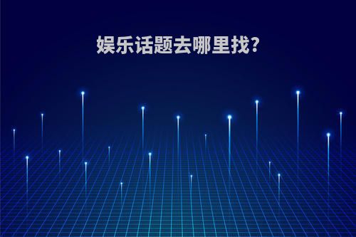 娱乐话题去哪里找?