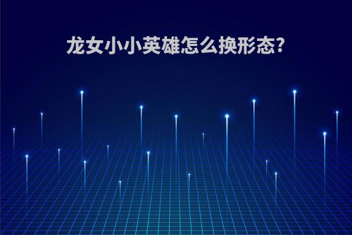 龙女小小英雄怎么换形态?
