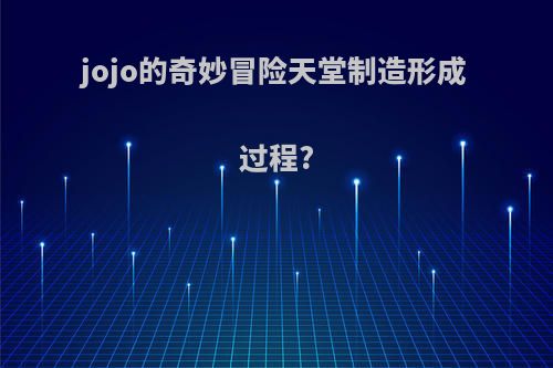 jojo的奇妙冒险天堂制造形成过程?