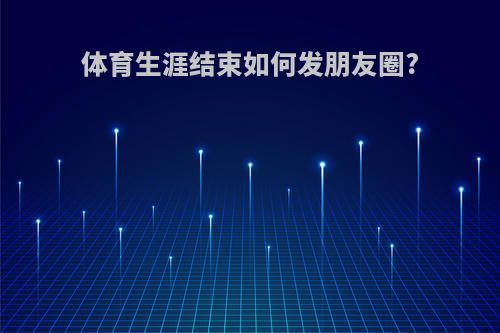 体育生涯结束如何发朋友圈?