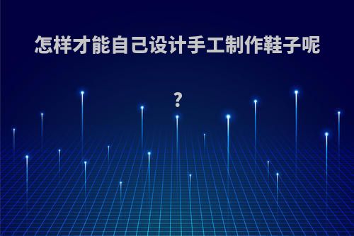 怎样才能自己设计手工制作鞋子呢?