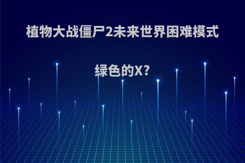 植物大战僵尸2未来世界困难模式绿色的X?