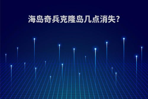 海岛奇兵克隆岛几点消失?