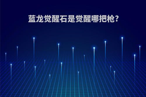 蓝龙觉醒石是觉醒哪把枪?