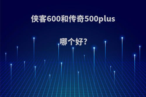 侠客600和传奇500plus哪个好?