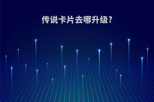 传说卡片去哪升级?