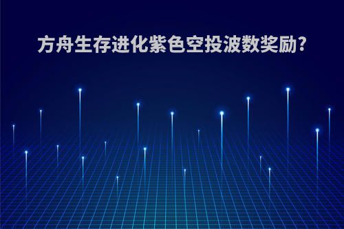 方舟生存进化紫色空投波数奖励?