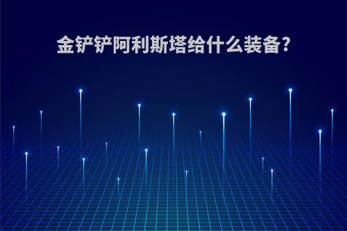 金铲铲阿利斯塔给什么装备?
