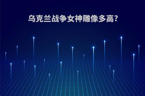 乌克兰战争女神雕像多高?